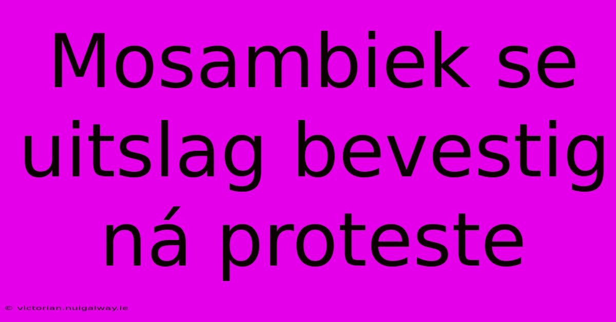 Mosambiek Se Uitslag Bevestig Ná Proteste