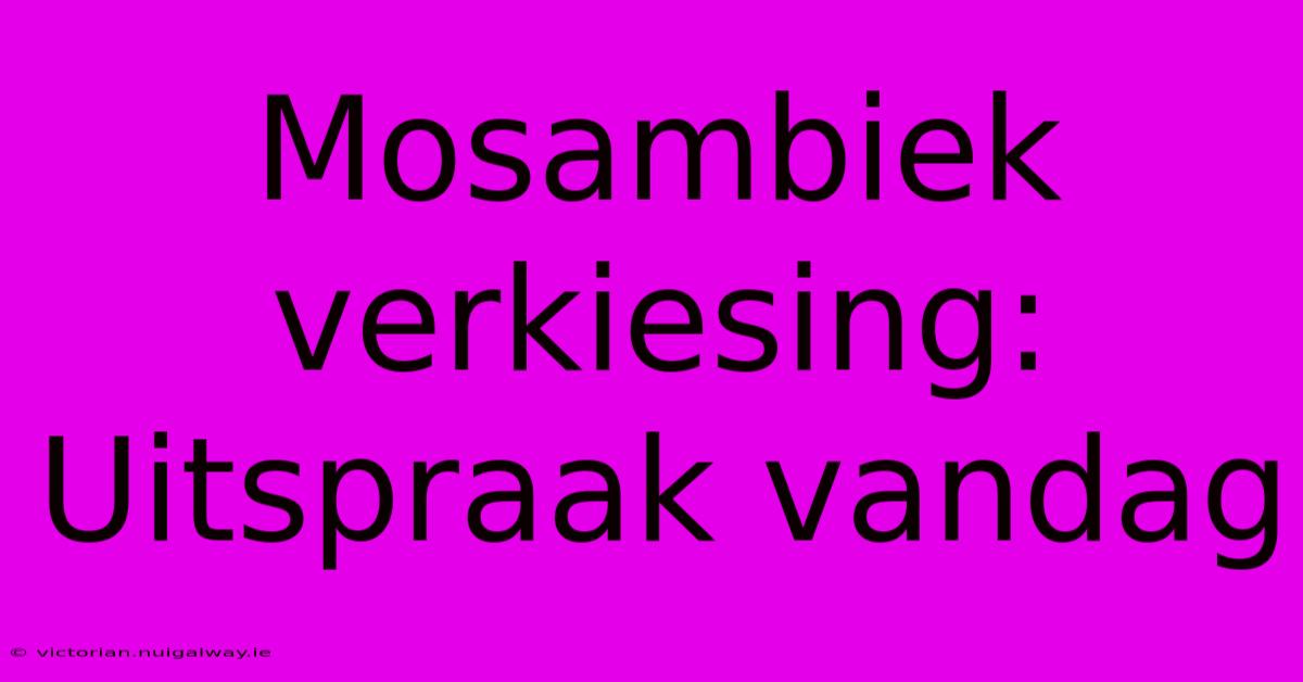 Mosambiek Verkiesing: Uitspraak Vandag