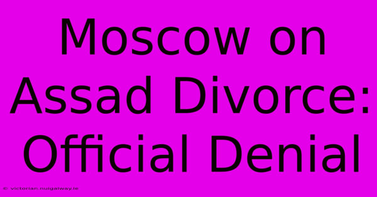 Moscow On Assad Divorce: Official Denial