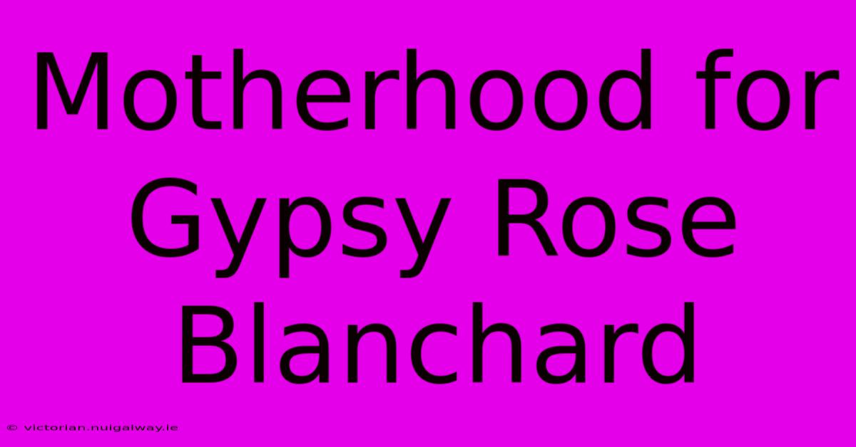 Motherhood For Gypsy Rose Blanchard