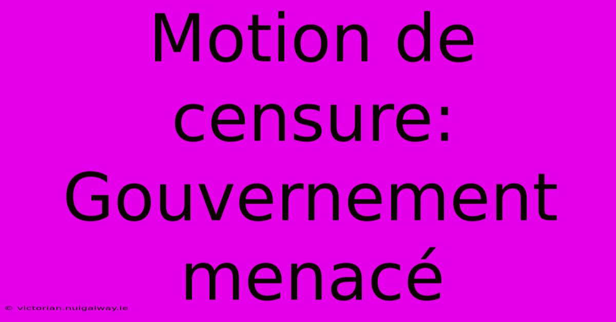 Motion De Censure: Gouvernement Menacé