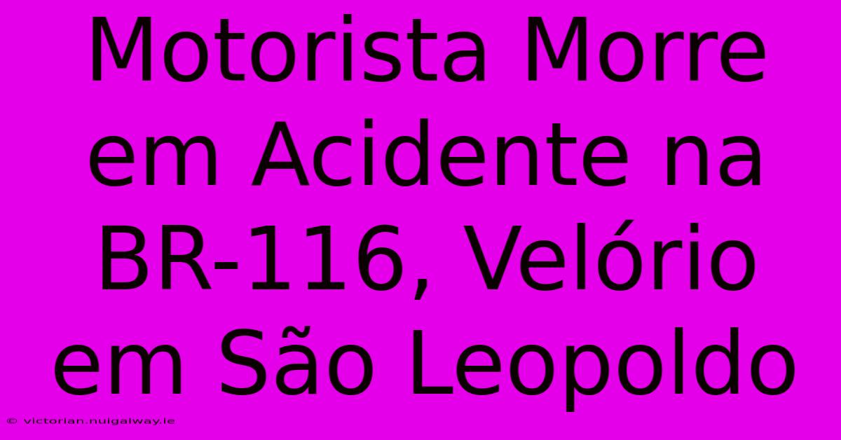 Motorista Morre Em Acidente Na BR-116, Velório Em São Leopoldo