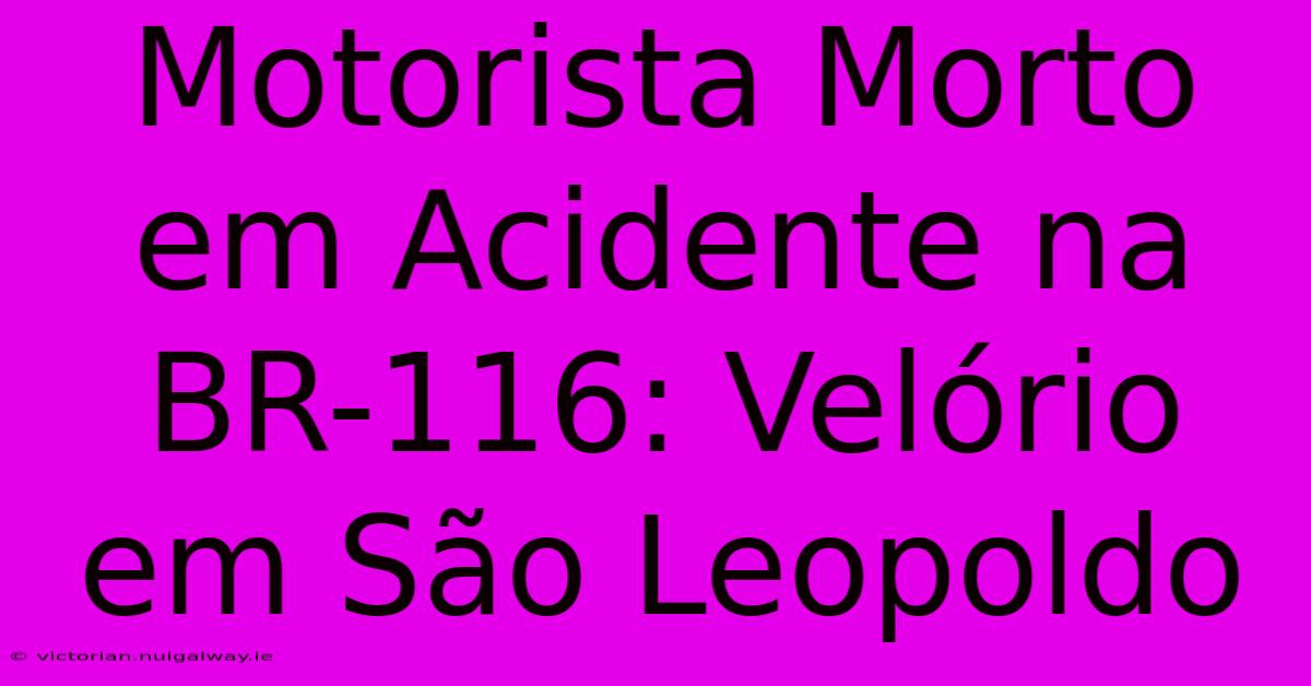 Motorista Morto Em Acidente Na BR-116: Velório Em São Leopoldo 