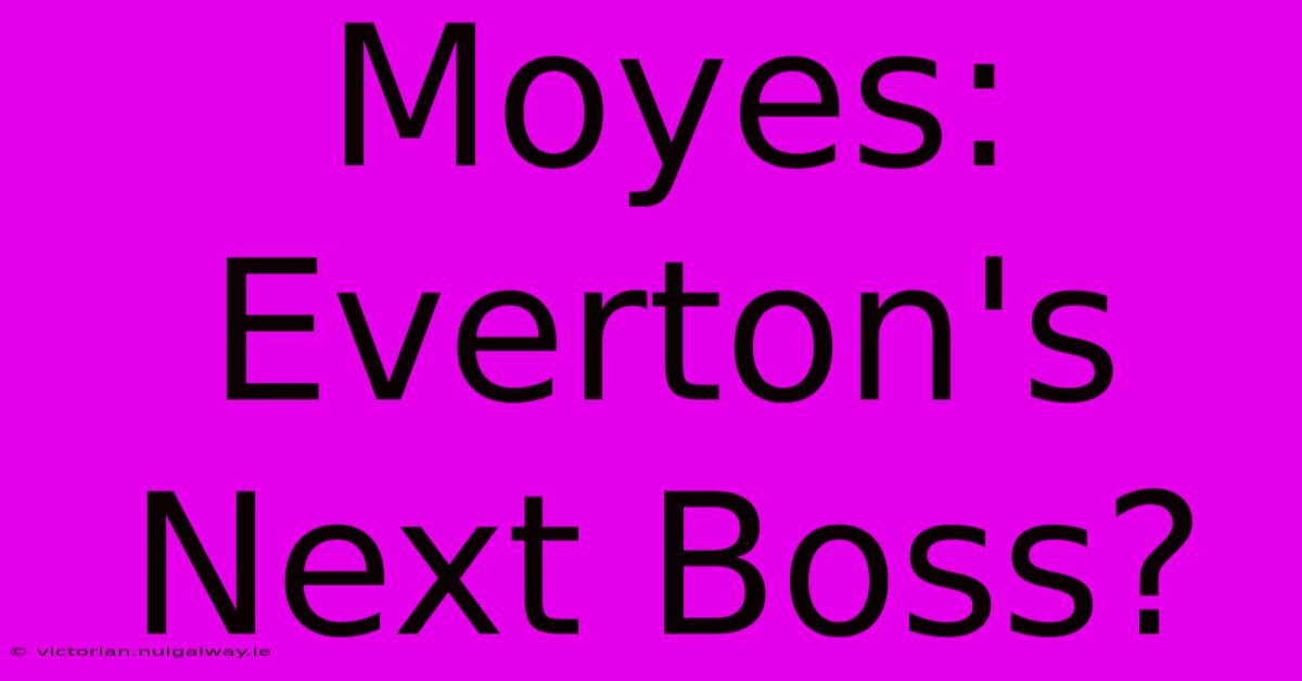 Moyes: Everton's Next Boss?