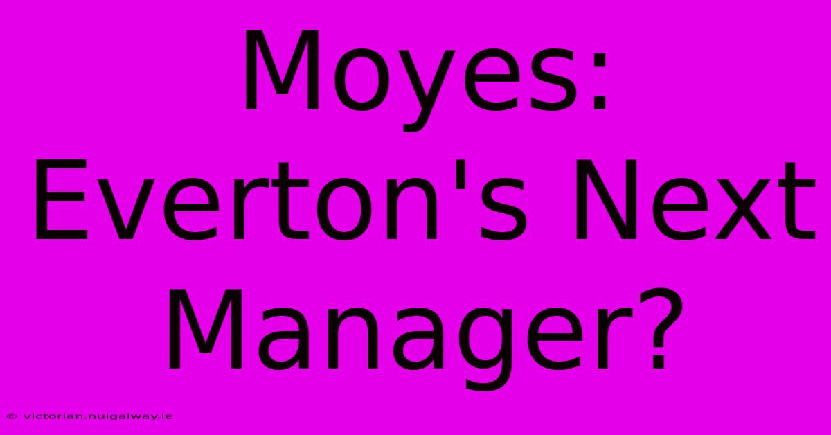 Moyes: Everton's Next Manager?