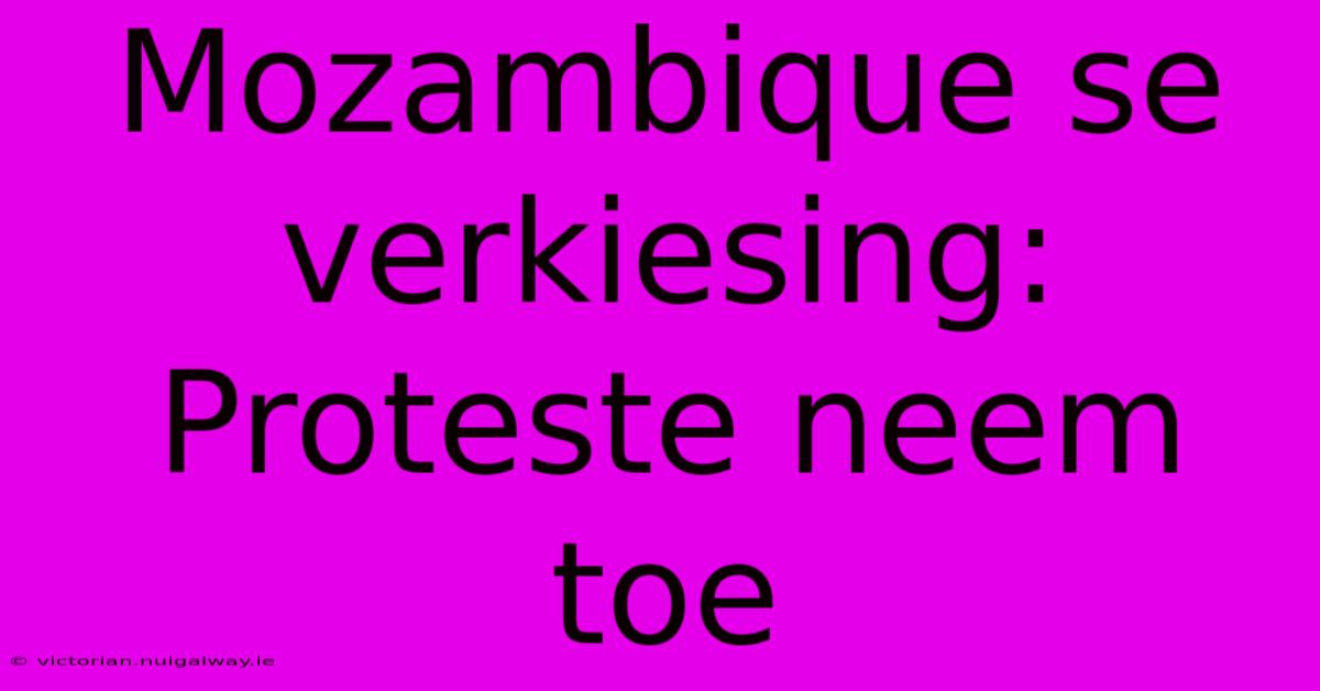 Mozambique Se Verkiesing: Proteste Neem Toe