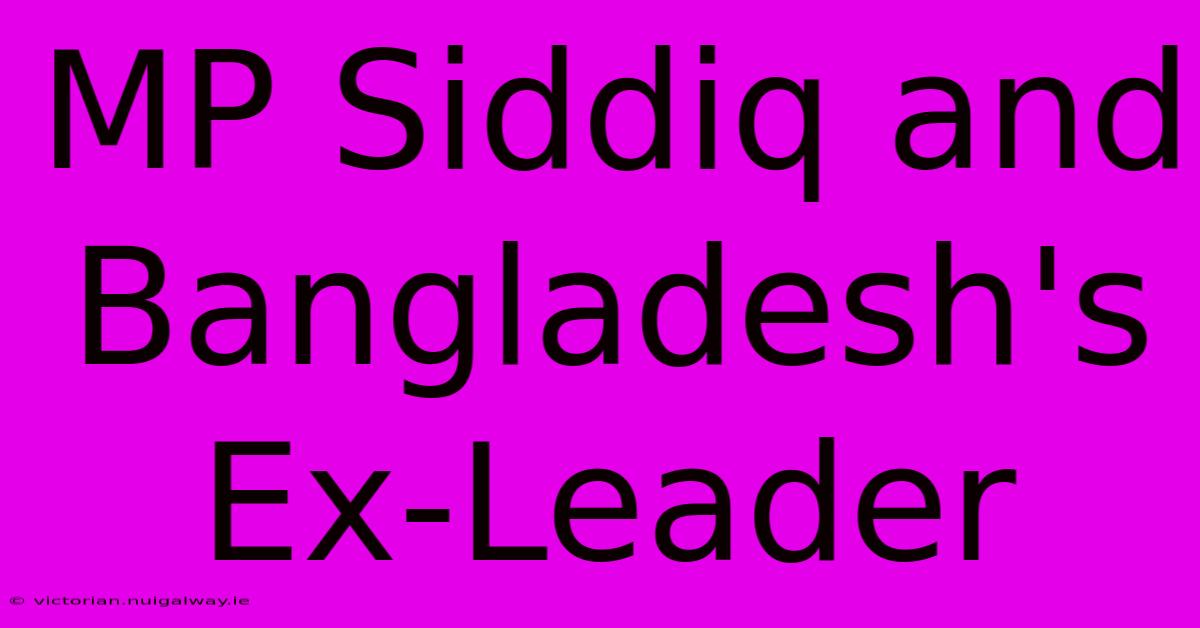 MP Siddiq And Bangladesh's Ex-Leader