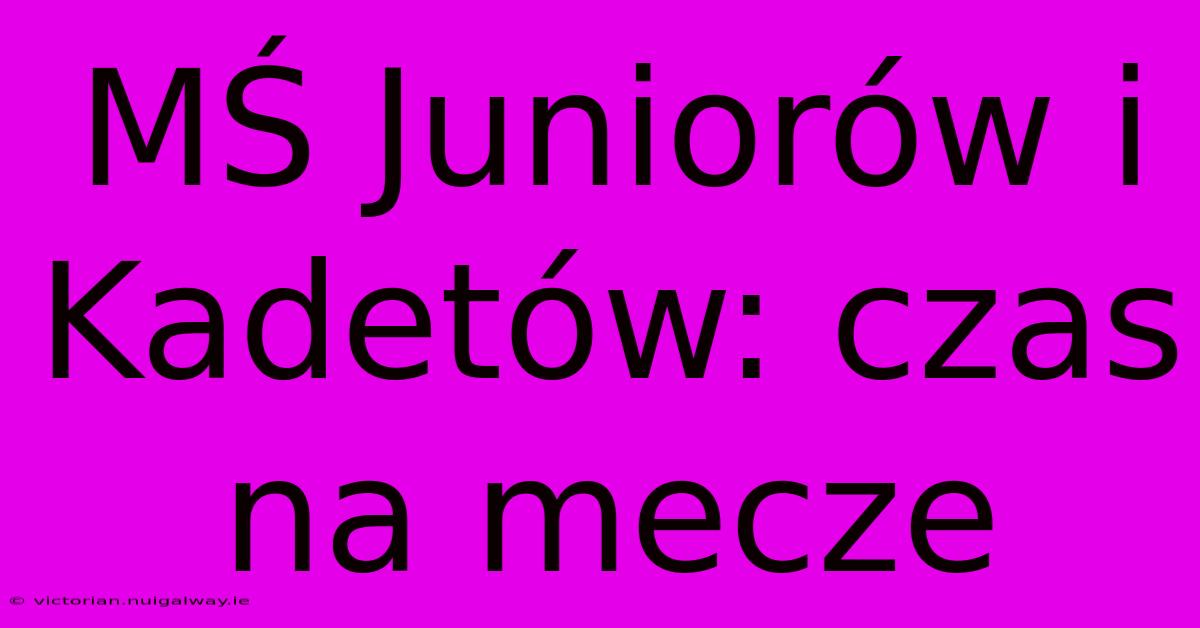 MŚ Juniorów I Kadetów: Czas Na Mecze