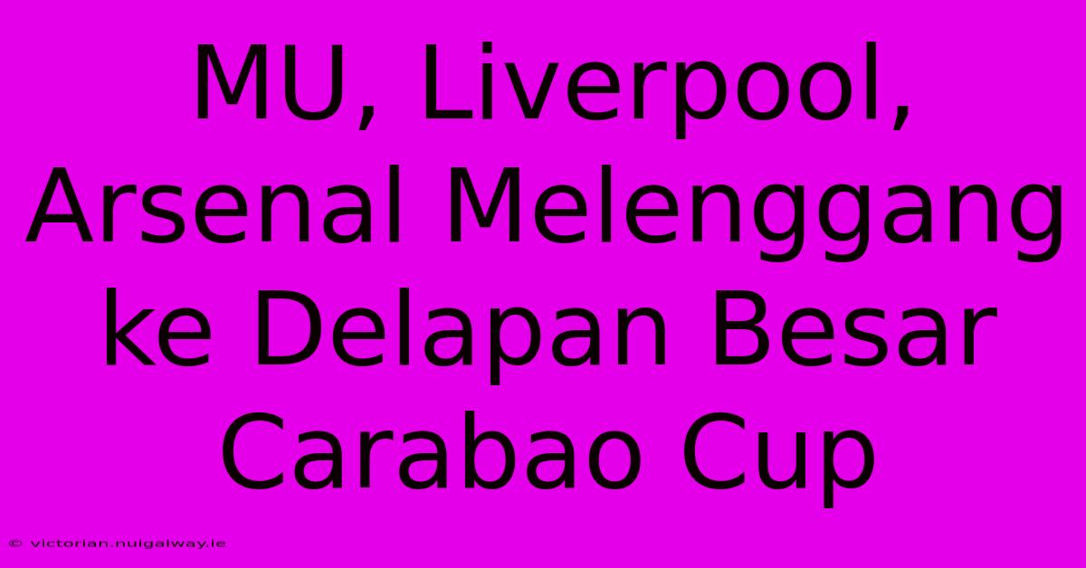 MU, Liverpool, Arsenal Melenggang Ke Delapan Besar Carabao Cup