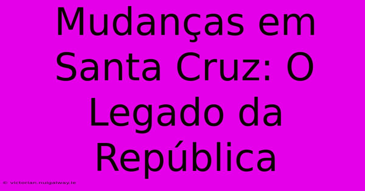 Mudanças Em Santa Cruz: O Legado Da República