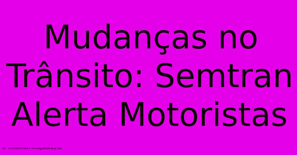 Mudanças No Trânsito: Semtran Alerta Motoristas