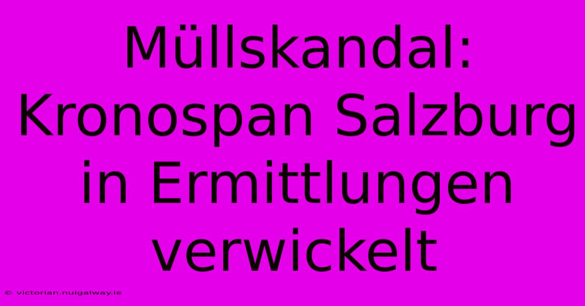 Müllskandal: Kronospan Salzburg In Ermittlungen Verwickelt