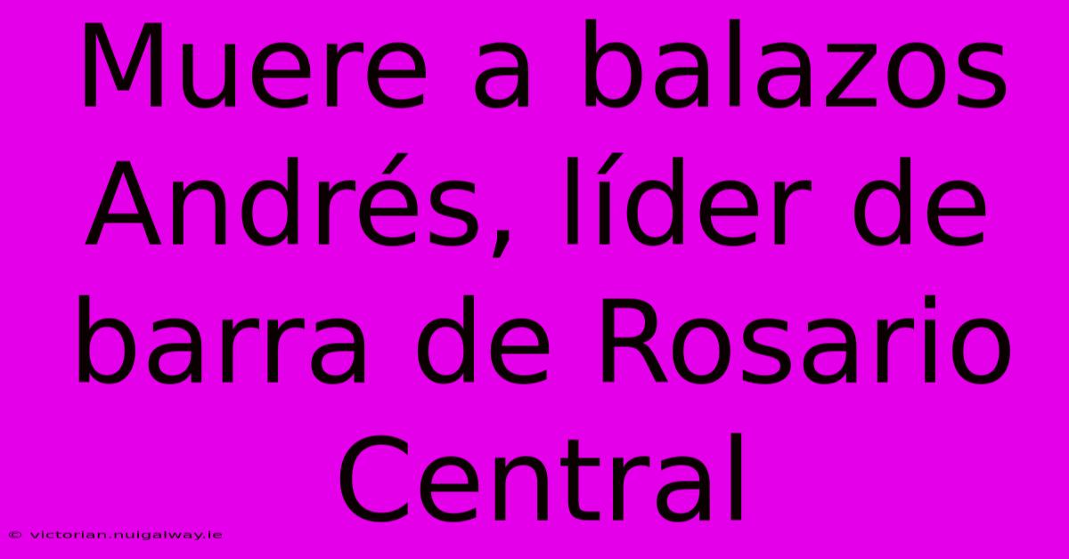 Muere A Balazos Andrés, Líder De Barra De Rosario Central