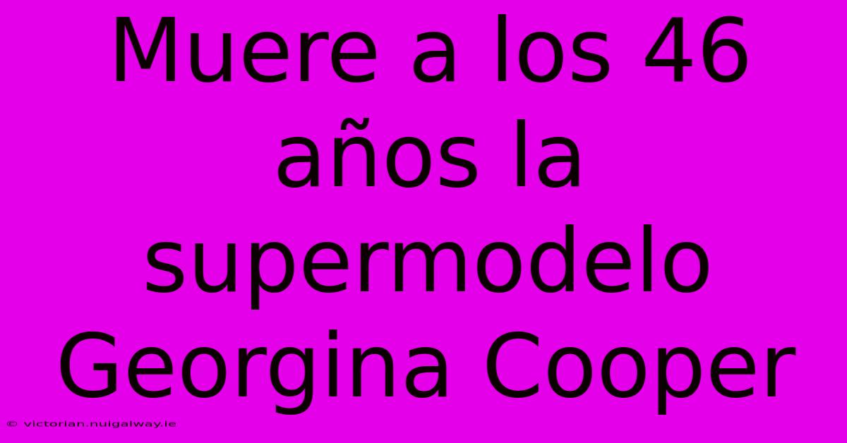 Muere A Los 46 Años La Supermodelo Georgina Cooper