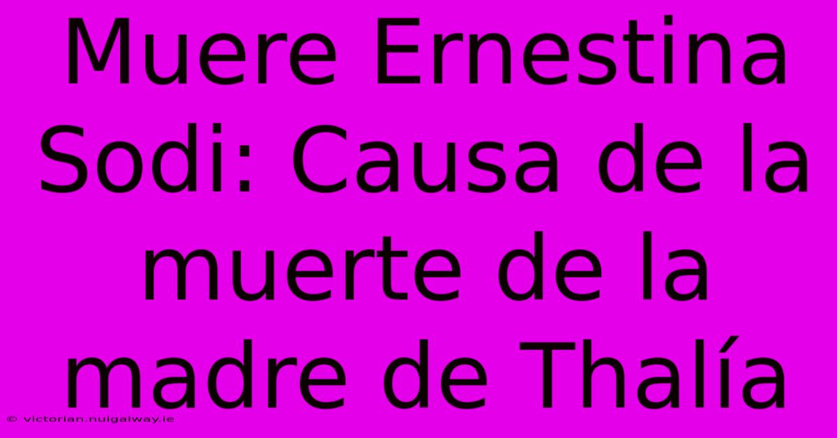 Muere Ernestina Sodi: Causa De La Muerte De La Madre De Thalía