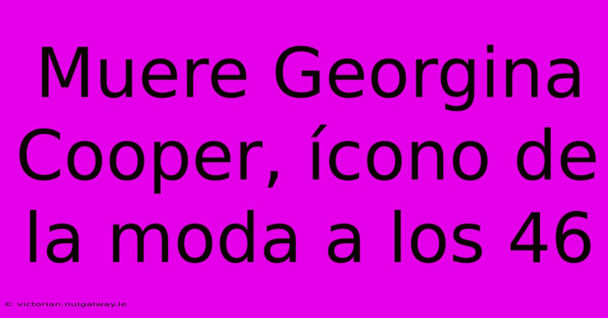 Muere Georgina Cooper, Ícono De La Moda A Los 46