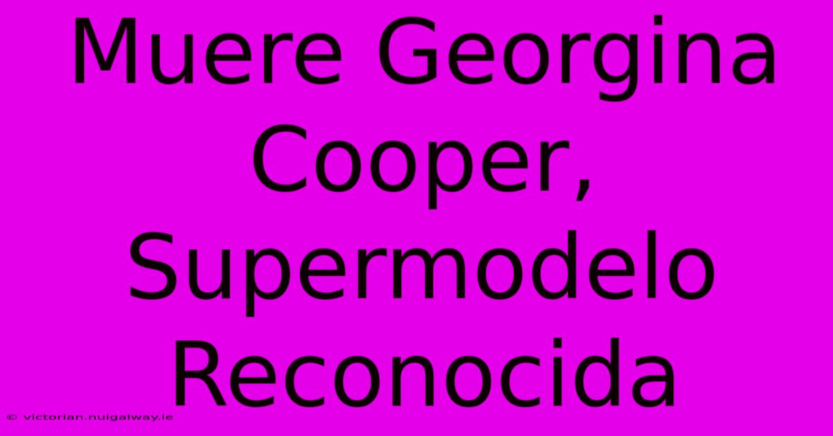 Muere Georgina Cooper, Supermodelo Reconocida