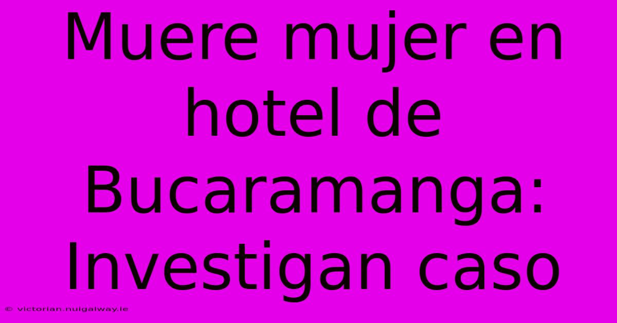 Muere Mujer En Hotel De Bucaramanga: Investigan Caso