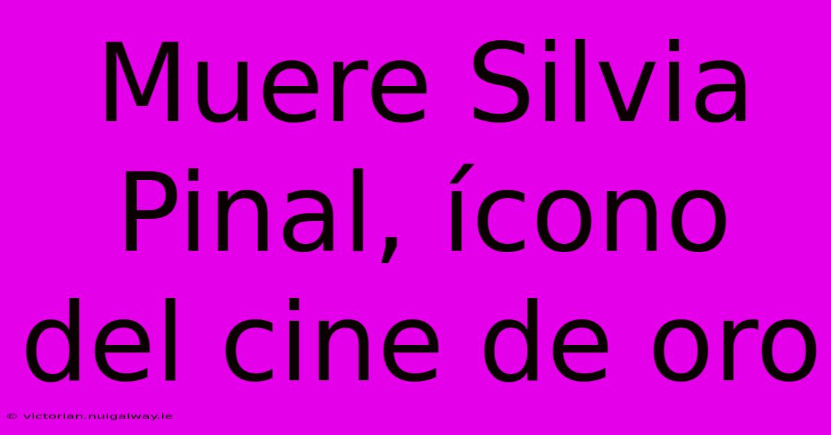 Muere Silvia Pinal, Ícono Del Cine De Oro