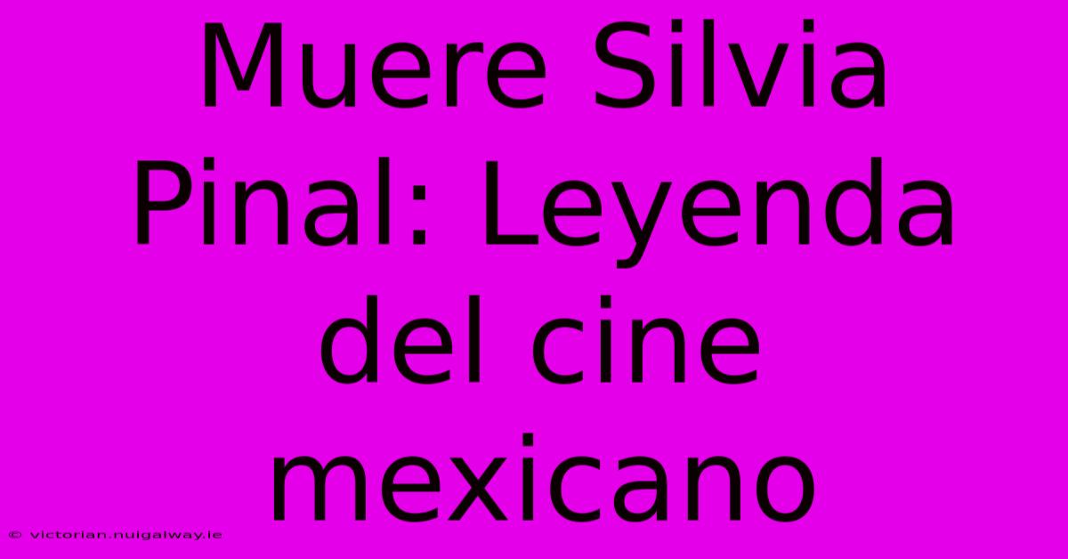 Muere Silvia Pinal: Leyenda Del Cine Mexicano