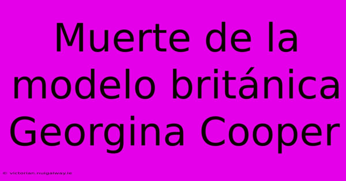 Muerte De La Modelo Británica Georgina Cooper