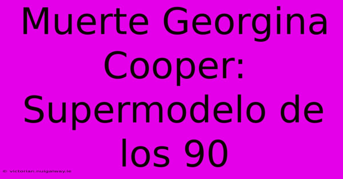 Muerte Georgina Cooper: Supermodelo De Los 90