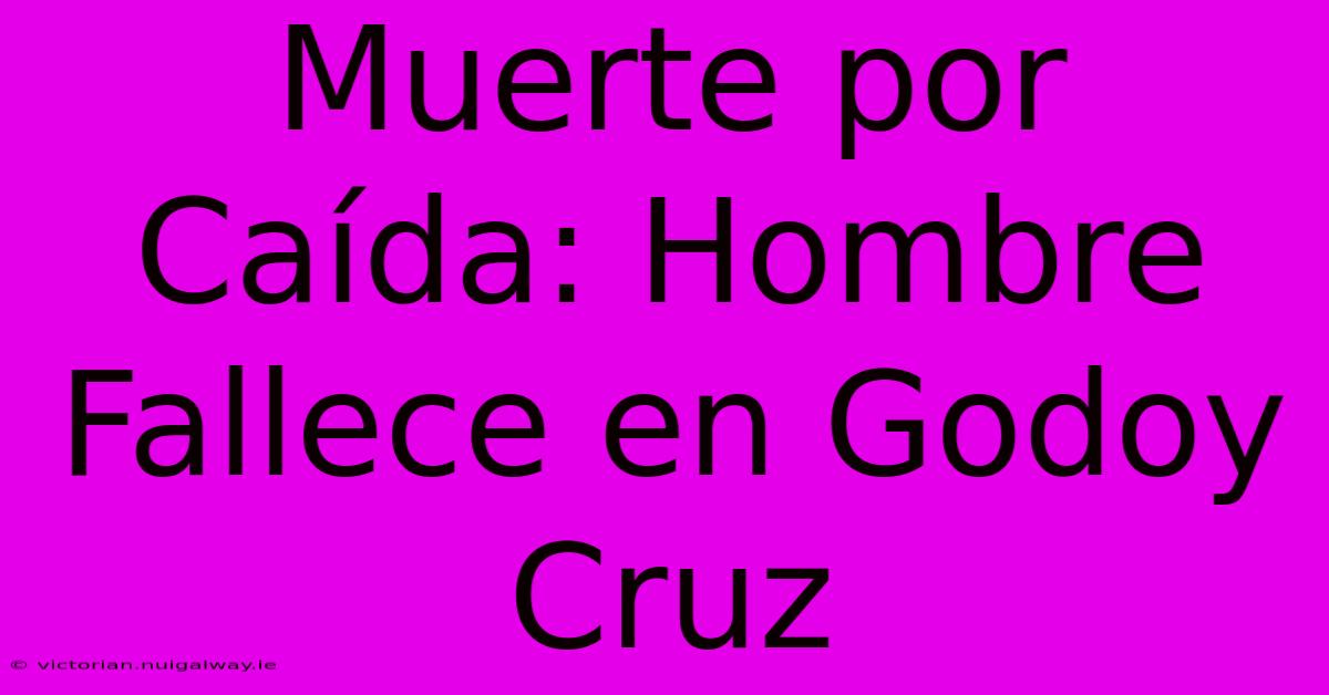 Muerte Por Caída: Hombre Fallece En Godoy Cruz