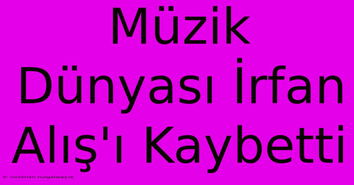 Müzik Dünyası İrfan Alış'ı Kaybetti