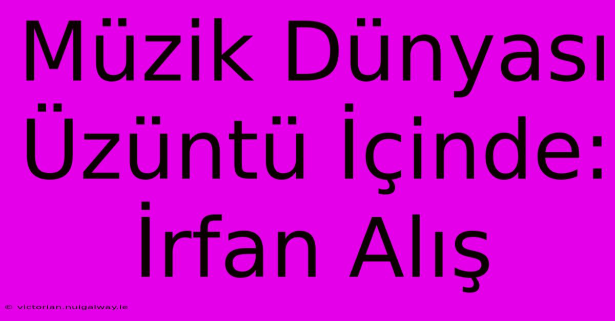 Müzik Dünyası Üzüntü İçinde: İrfan Alış