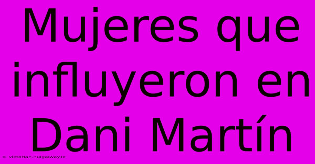 Mujeres Que Influyeron En Dani Martín