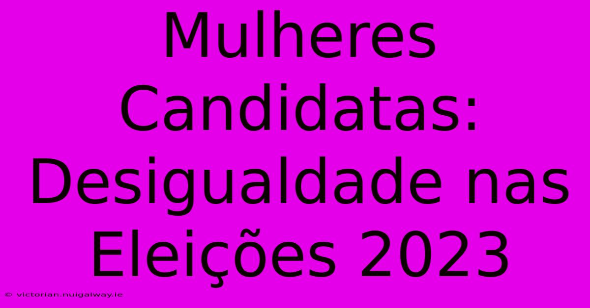 Mulheres Candidatas:  Desigualdade Nas Eleições 2023