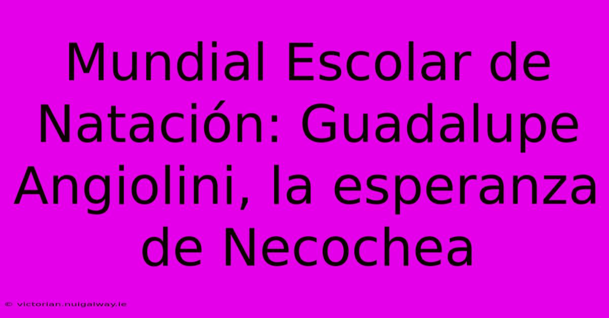 Mundial Escolar De Natación: Guadalupe Angiolini, La Esperanza De Necochea 