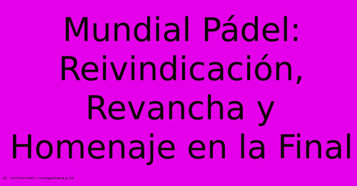 Mundial Pádel:  Reivindicación, Revancha Y Homenaje En La Final