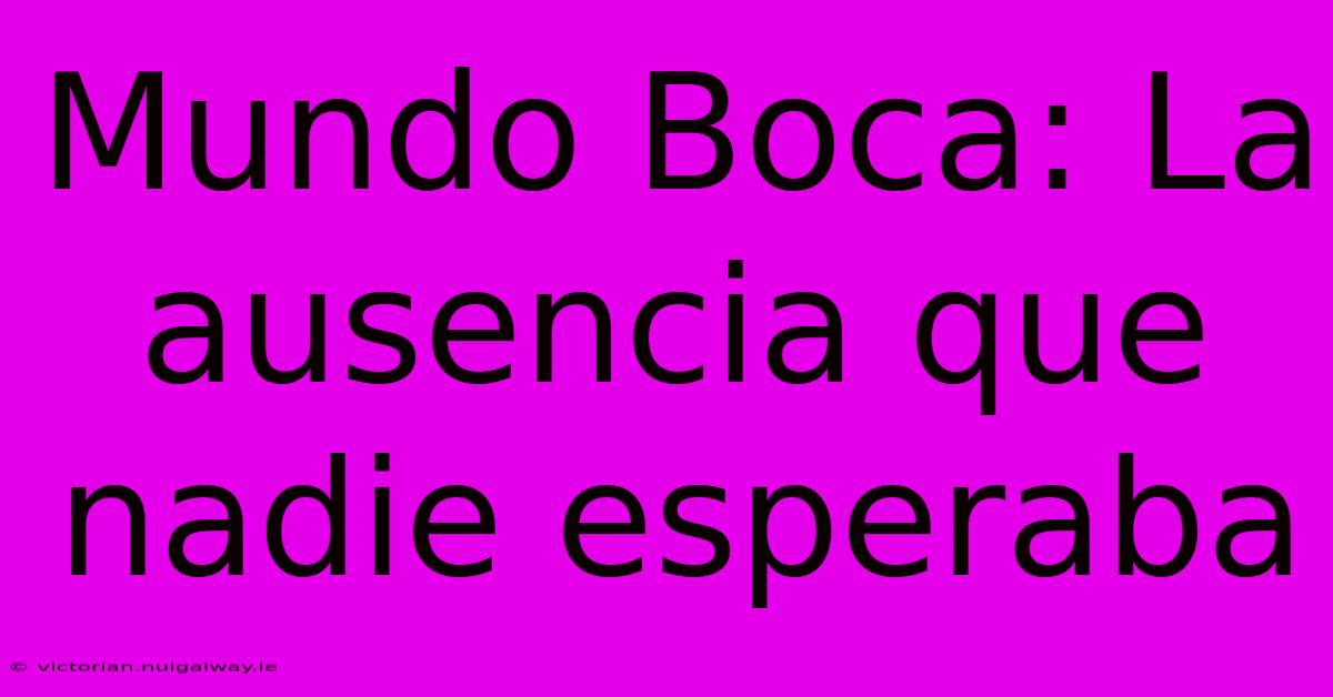 Mundo Boca: La Ausencia Que Nadie Esperaba 