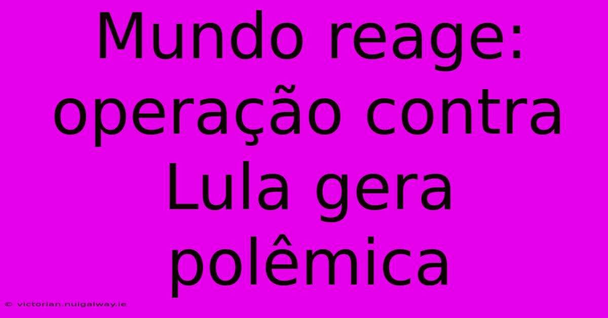 Mundo Reage: Operação Contra Lula Gera Polêmica