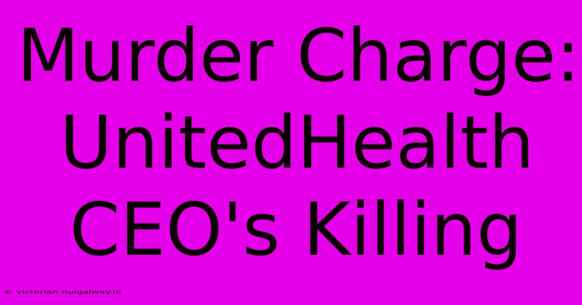 Murder Charge: UnitedHealth CEO's Killing