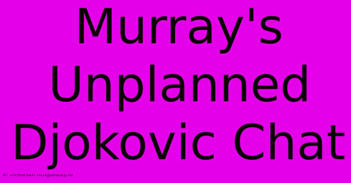 Murray's Unplanned Djokovic Chat