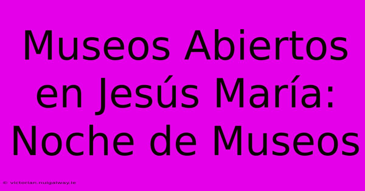 Museos Abiertos En Jesús María: Noche De Museos