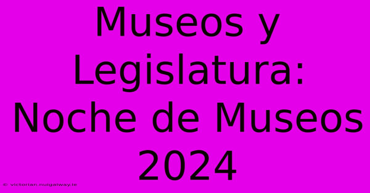 Museos Y Legislatura: Noche De Museos 2024 