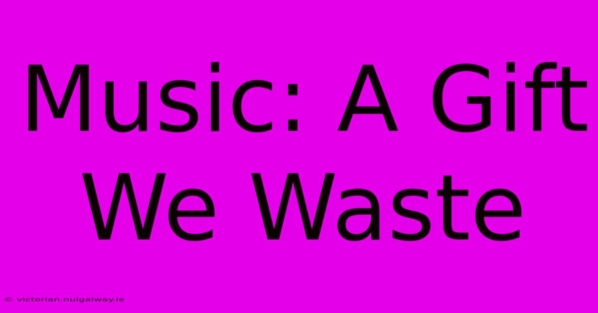 Music: A Gift We Waste