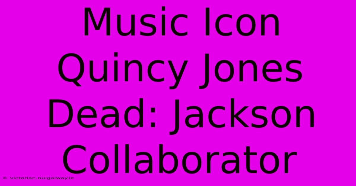 Music Icon Quincy Jones Dead: Jackson Collaborator