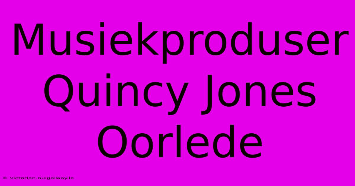 Musiekproduser Quincy Jones Oorlede