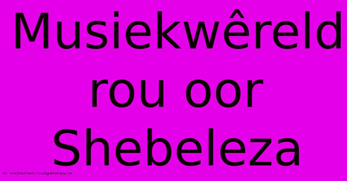 Musiekwêreld Rou Oor Shebeleza