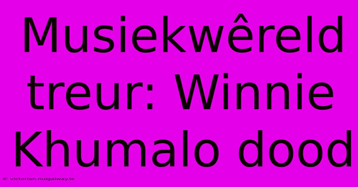 Musiekwêreld Treur: Winnie Khumalo Dood