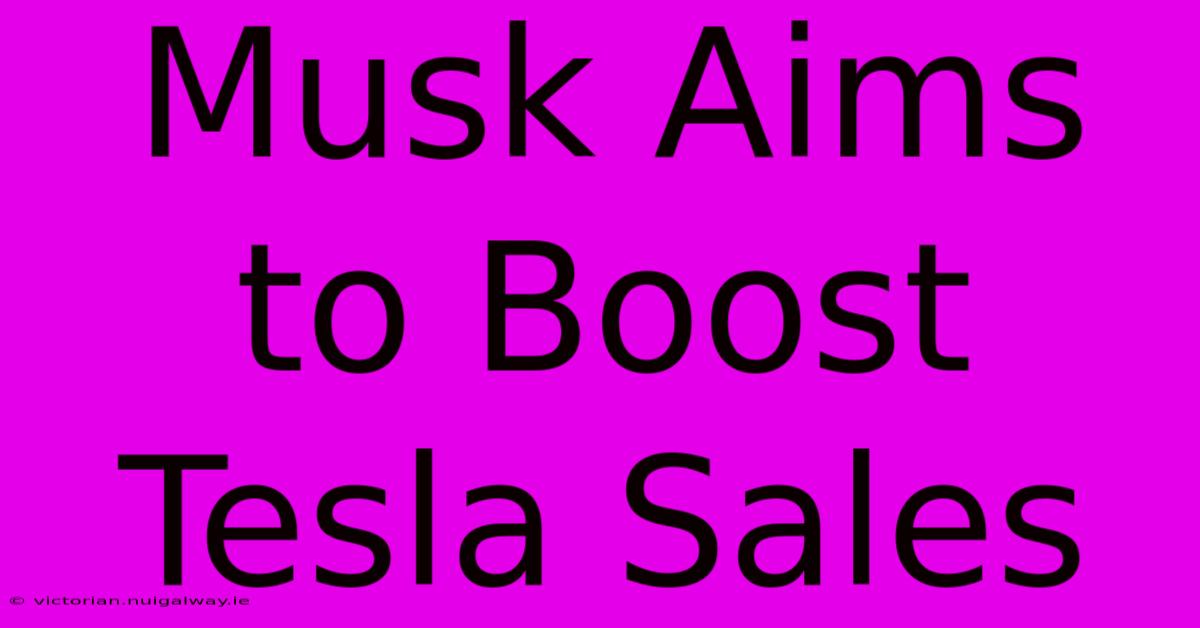 Musk Aims To Boost Tesla Sales