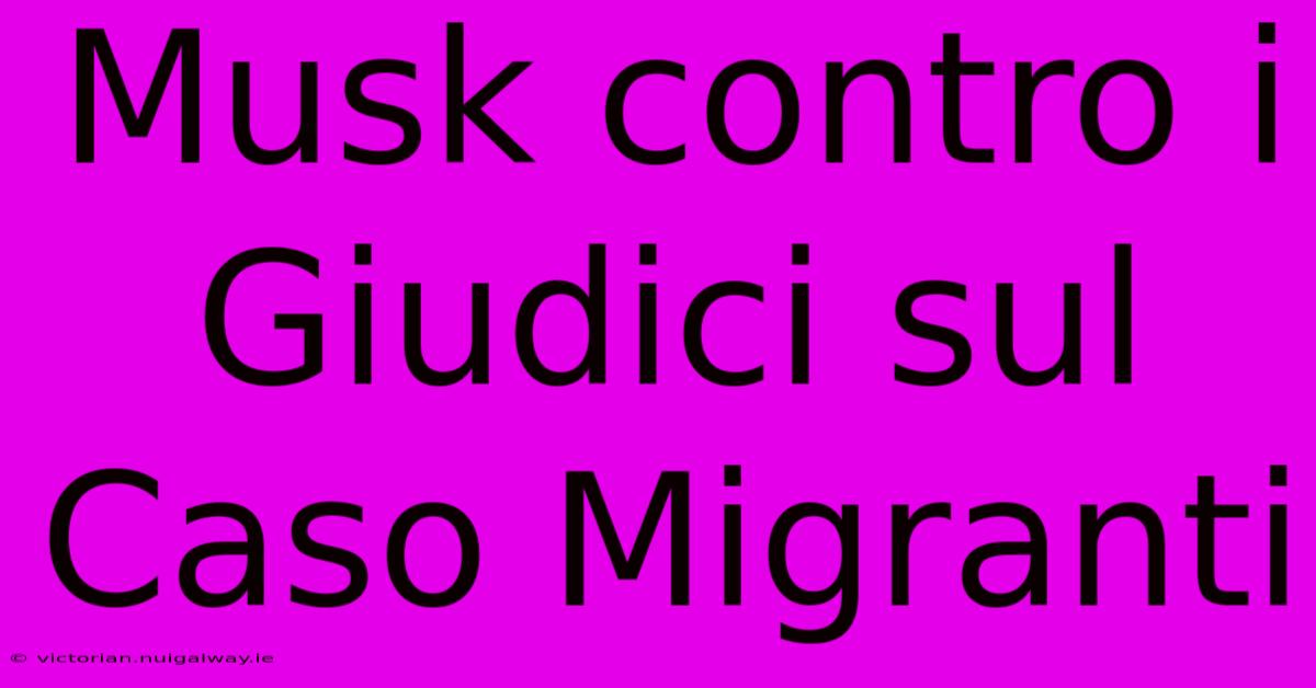 Musk Contro I Giudici Sul Caso Migranti