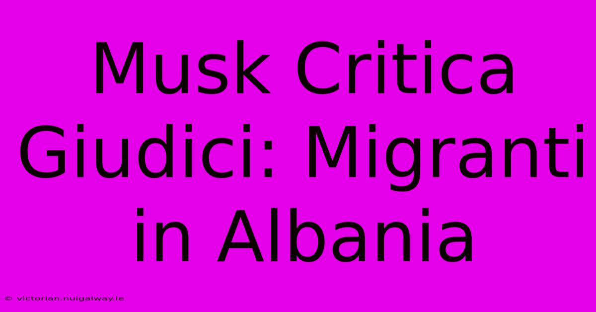 Musk Critica Giudici: Migranti In Albania