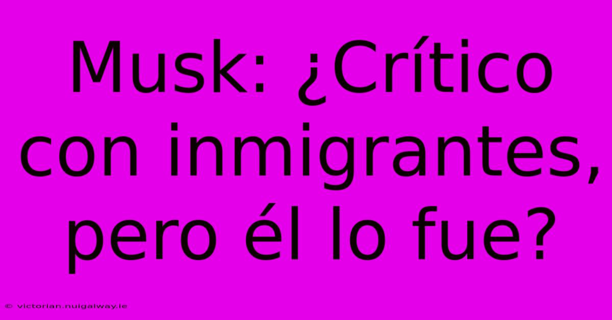 Musk: ¿Crítico Con Inmigrantes, Pero Él Lo Fue? 