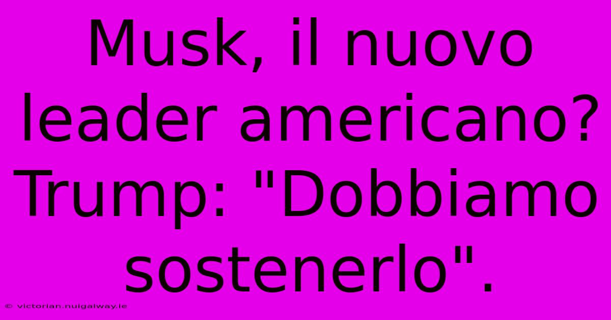 Musk, Il Nuovo Leader Americano? Trump: 