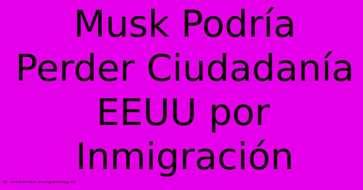 Musk Podría Perder Ciudadanía EEUU Por Inmigración